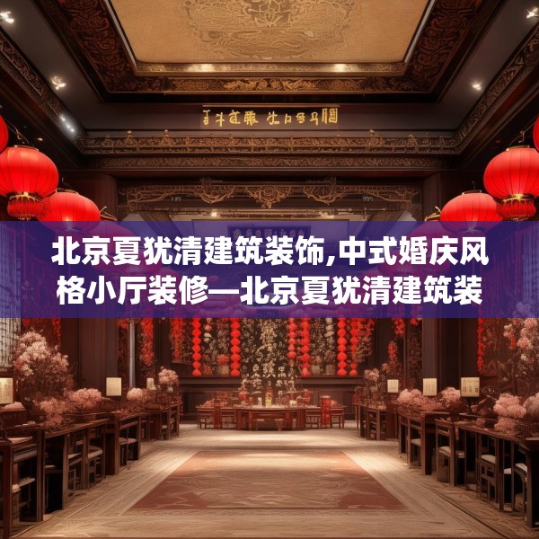 北京夏犹清建筑装饰,中式婚庆风格小厅装修—北京夏犹清建筑装饰272.a148b149c152fgy.15976676