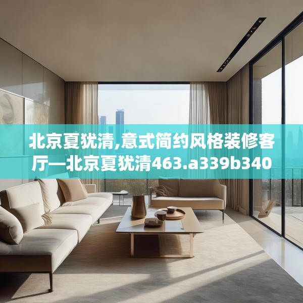 北京夏犹清,意式简约风格装修客厅—北京夏犹清463.a339b340c343fgy.350poiy
