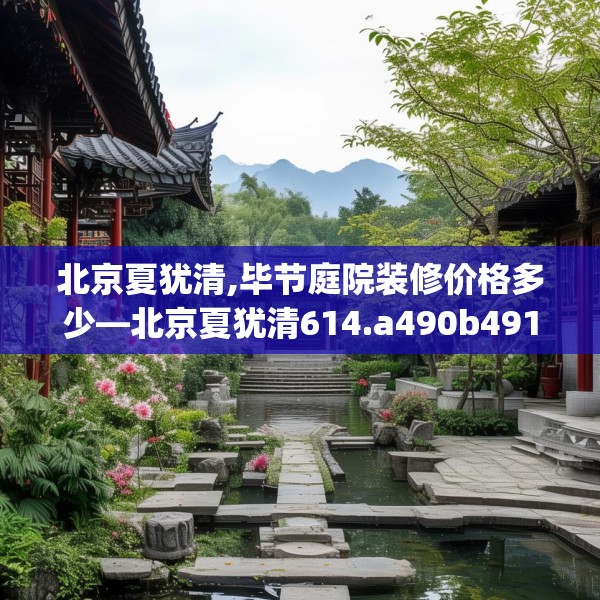 北京夏犹清,毕节庭院装修价格多少—北京夏犹清614.a490b491c494fgy.50176657