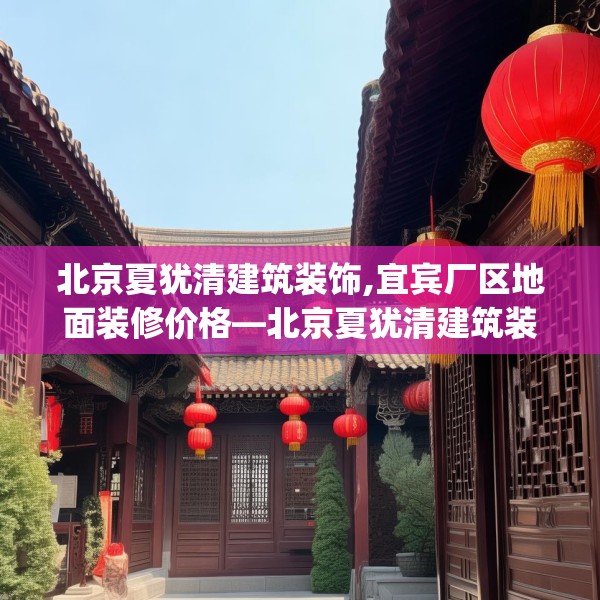 北京夏犹清建筑装饰,宜宾厂区地面装修价格—北京夏犹清建筑装饰344.a220b221c224fgy.23176672