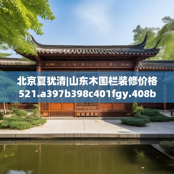 北京夏犹清|山东木围栏装修价格521.a397b398c401fgy.408bnbn