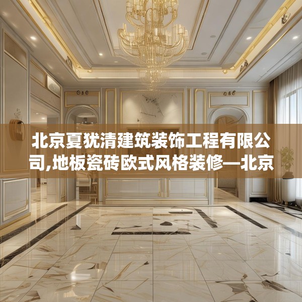 北京夏犹清建筑装饰工程有限公司,地板瓷砖欧式风格装修—北京夏犹清建筑装饰工程有限公司292.a168b169c172fgy.179htyj