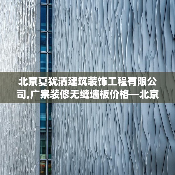 北京夏犹清建筑装饰工程有限公司,广宗装修无缝墙板价格—北京夏犹清建筑装饰工程有限公司454.a330b331c334fgy.341htyj