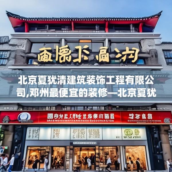 北京夏犹清建筑装饰工程有限公司,邓州最便宜的装修—北京夏犹清建筑装饰工程有限公司557.a433b434c437fgy.444bnbn