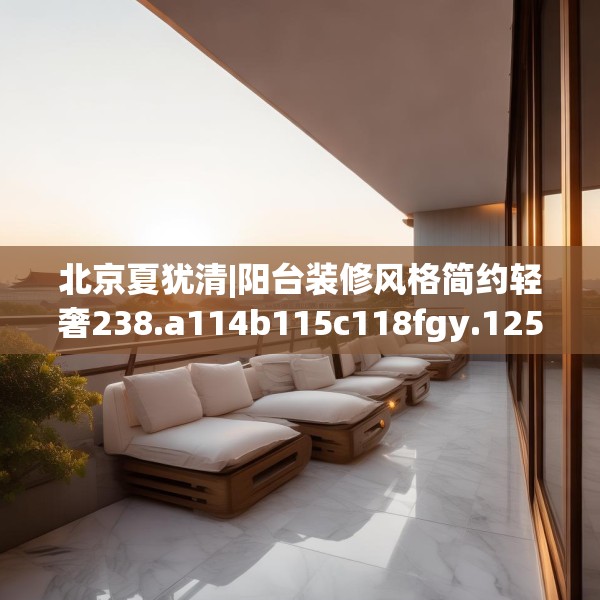北京夏犹清|阳台装修风格简约轻奢238.a114b115c118fgy.125htyj