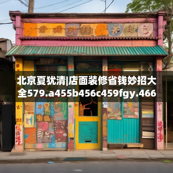 北京夏犹清|店面装修省钱妙招大全579.a455b456c459fgy.466uyk