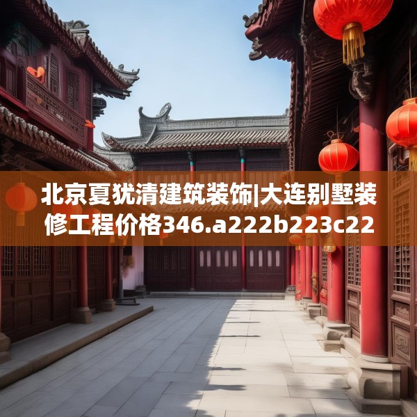 北京夏犹清建筑装饰|大连别墅装修工程价格346.a222b223c226fgy.233htyj