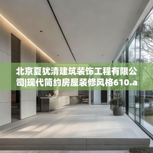 北京夏犹清建筑装饰工程有限公司|现代简约房屋装修风格610.a486b487c490fgy.497dewqe