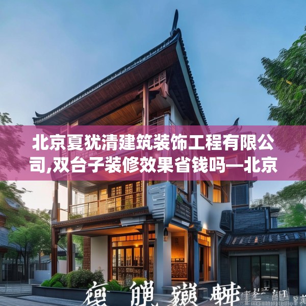 北京夏犹清建筑装饰工程有限公司,双台子装修效果省钱吗—北京夏犹清建筑装饰工程有限公司516.a392b393c396fgy.403lkjl