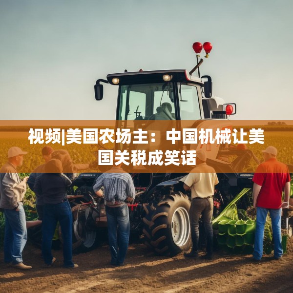 视频|美国农场主：中国机械让美国关税成笑话