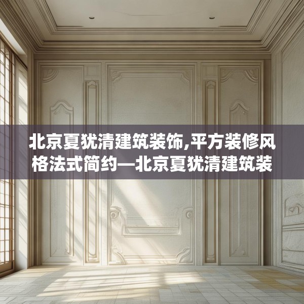 北京夏犹清建筑装饰,平方装修风格法式简约—北京夏犹清建筑装饰580.a456b457c460fgy.467htyj