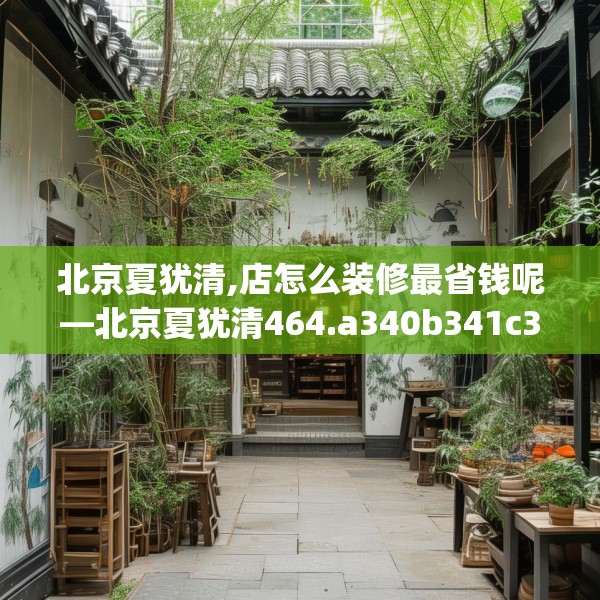 北京夏犹清,店怎么装修最省钱呢—北京夏犹清464.a340b341c344fgy.351xczxv