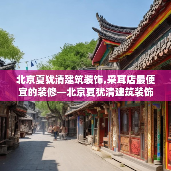 北京夏犹清建筑装饰,采耳店最便宜的装修—北京夏犹清建筑装饰375.a251b252c255fgy.262fhsg