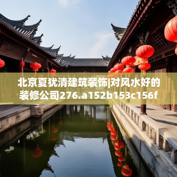 北京夏犹清建筑装饰|对风水好的装修公司276.a152b153c156fgy.163dsfds