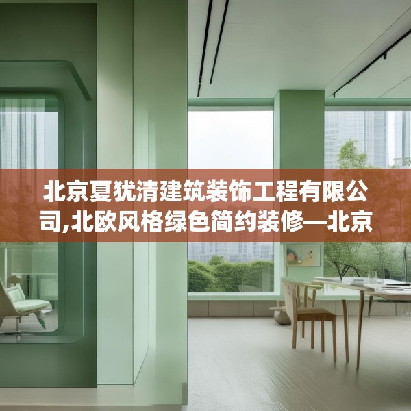 北京夏犹清建筑装饰工程有限公司,北欧风格绿色简约装修—北京夏犹清建筑装饰工程有限公司532.a408b409c412fgy.419sdA
