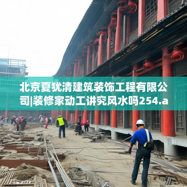 北京夏犹清建筑装饰工程有限公司|装修家动工讲究风水吗254.a130b131c134fgy.14176677