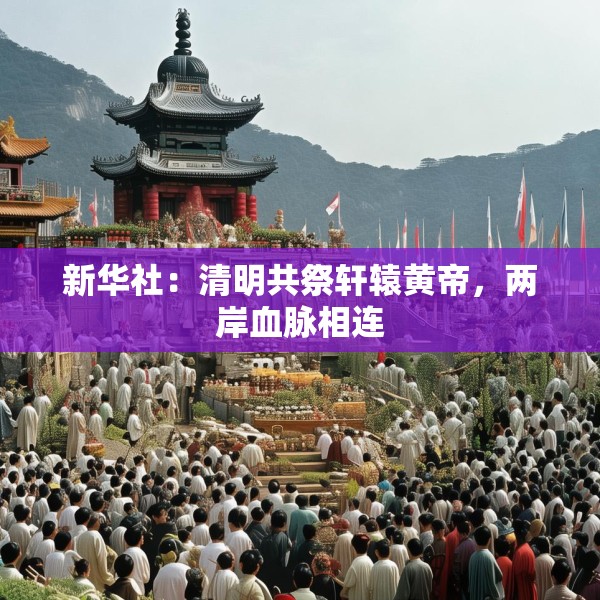 新华社：清明共祭轩辕黄帝，两岸血脉相连