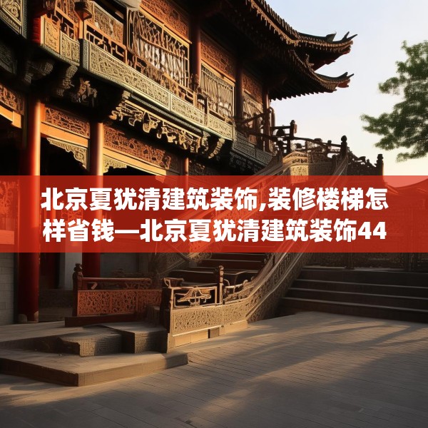 北京夏犹清建筑装饰,装修楼梯怎样省钱—北京夏犹清建筑装饰447.a323b324c327fgy.334fhsg
