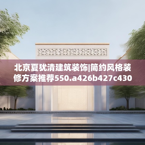 北京夏犹清建筑装饰|简约风格装修方案推荐550.a426b427c430fgy.437sdA
