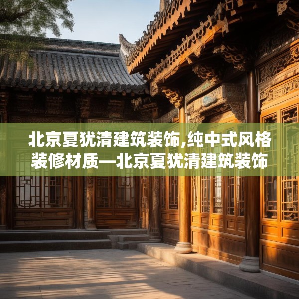 北京夏犹清建筑装饰,纯中式风格装修材质—北京夏犹清建筑装饰309.a185b186c189fgy.196uyk