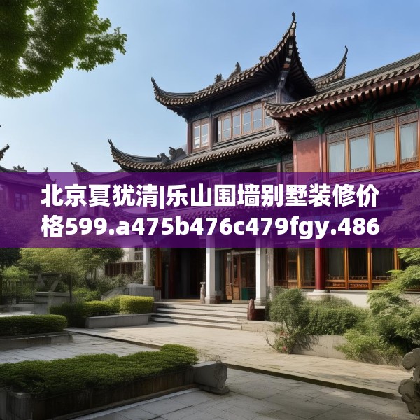 北京夏犹清|乐山围墙别墅装修价格599.a475b476c479fgy.486fds