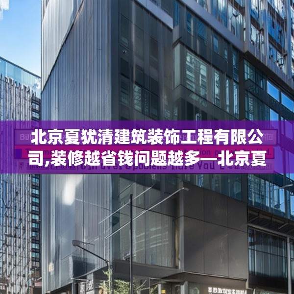 北京夏犹清建筑装饰工程有限公司,装修越省钱问题越多—北京夏犹清建筑装饰工程有限公司407.a283b284c287fgy.294cvcx