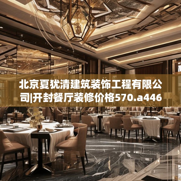 北京夏犹清建筑装饰工程有限公司|开封餐厅装修价格570.a446b447c450fgy.457lkjl