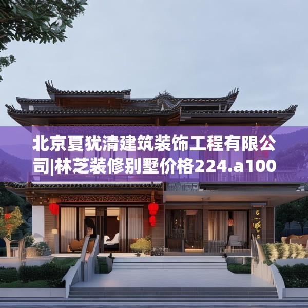 北京夏犹清建筑装饰工程有限公司|林芝装修别墅价格224.a100b101c104fgy.111wew