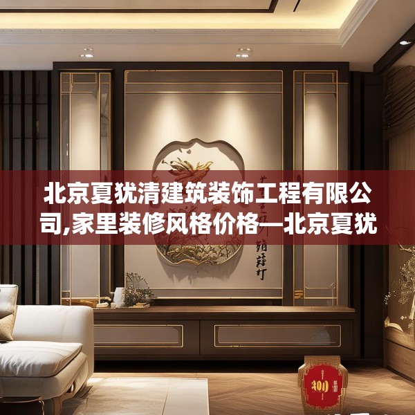 北京夏犹清建筑装饰工程有限公司,家里装修风格价格—北京夏犹清建筑装饰工程有限公司135.a11b12c15fgy.22fghfd
