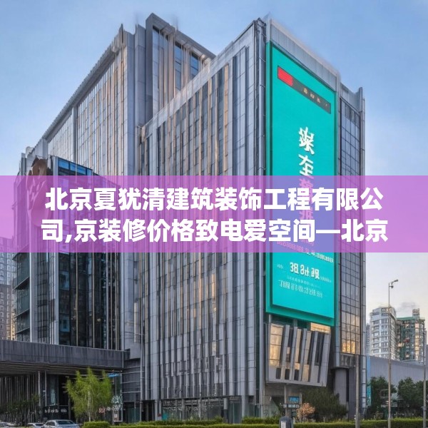 北京夏犹清建筑装饰工程有限公司,京装修价格致电爱空间—北京夏犹清建筑装饰工程有限公司384.a260b261c264fgy.271dsfds