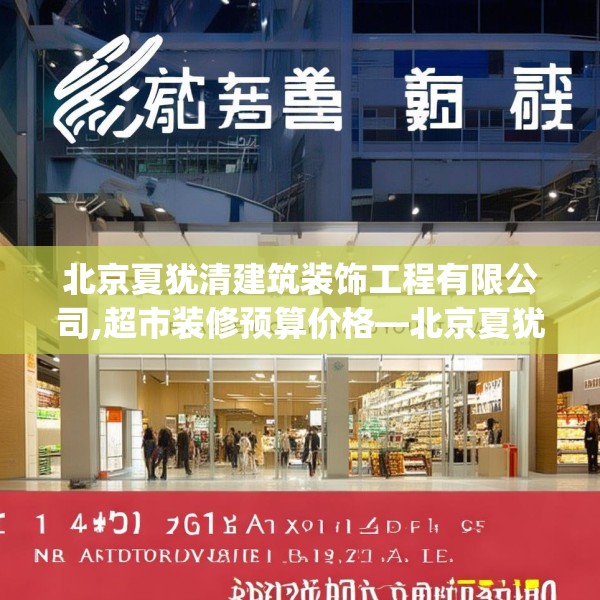 北京夏犹清建筑装饰工程有限公司,超市装修预算价格—北京夏犹清建筑装饰工程有限公司138.a14b15c18fgy.25lkjl
