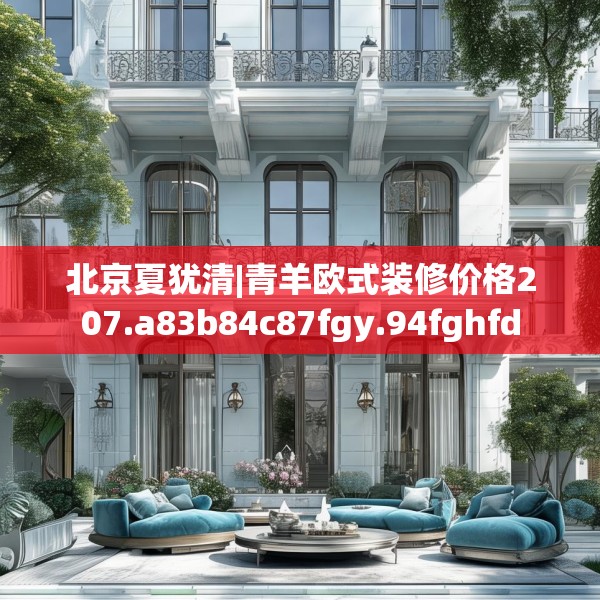 北京夏犹清|青羊欧式装修价格207.a83b84c87fgy.94fghfd