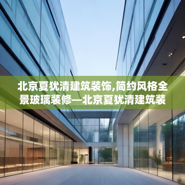 北京夏犹清建筑装饰,简约风格全景玻璃装修—北京夏犹清建筑装饰321.a197b198c201fgy.208fhsg