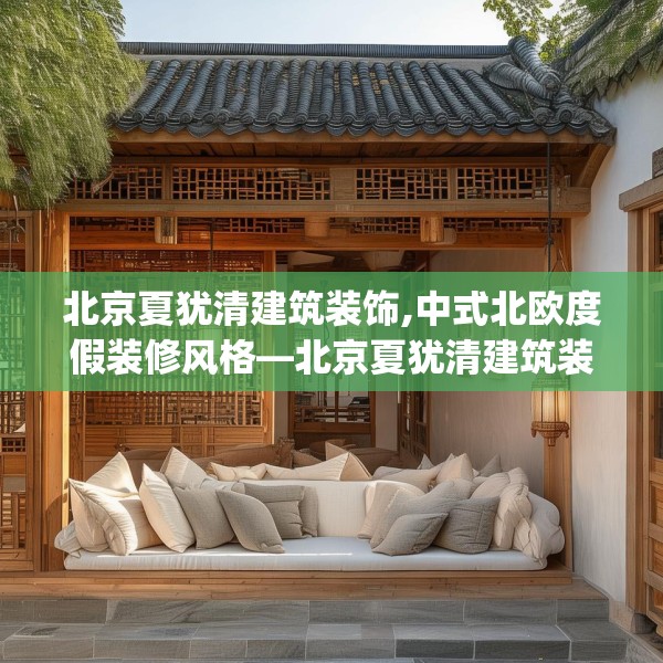 北京夏犹清建筑装饰,中式北欧度假装修风格—北京夏犹清建筑装饰524.a400b401c404fgy.41176662