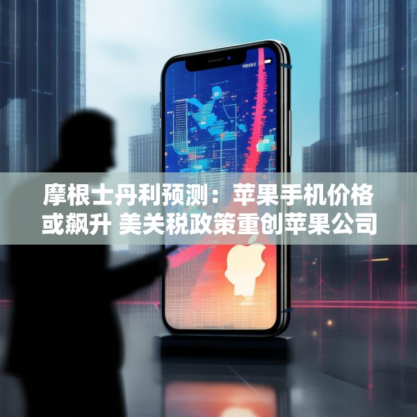 摩根士丹利预测：苹果手机价格或飙升 美关税政策重创苹果公司供应链