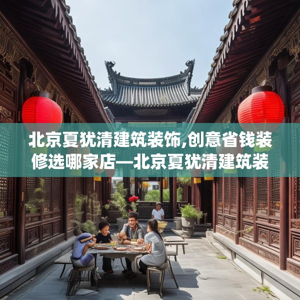 北京夏犹清建筑装饰,创意省钱装修选哪家店—北京夏犹清建筑装饰213.a89b90c93fgy.100fhsg