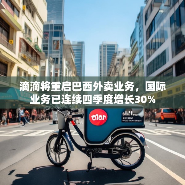 滴滴将重启巴西外卖业务，国际业务已连续四季度增长30%