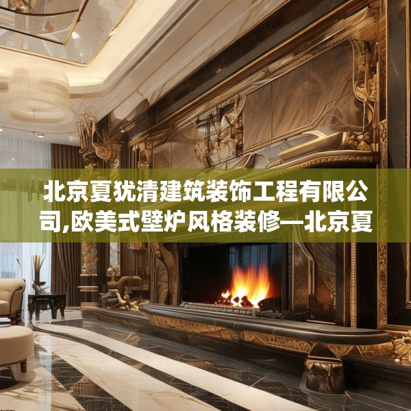北京夏犹清建筑装饰工程有限公司,欧美式壁炉风格装修—北京夏犹清建筑装饰工程有限公司332.a208b209c212fgy.219wew