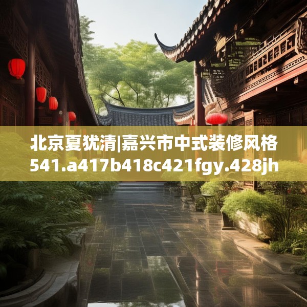 北京夏犹清|嘉兴市中式装修风格541.a417b418c421fgy.428jhhj