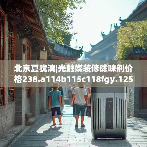 北京夏犹清|光触媒装修除味剂价格238.a114b115c118fgy.125htyj