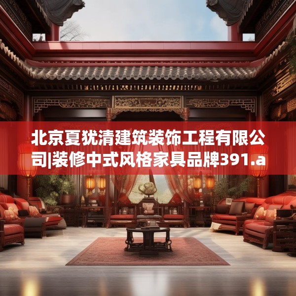 北京夏犹清建筑装饰工程有限公司|装修中式风格家具品牌391.a267b268c271fgy.278poiy