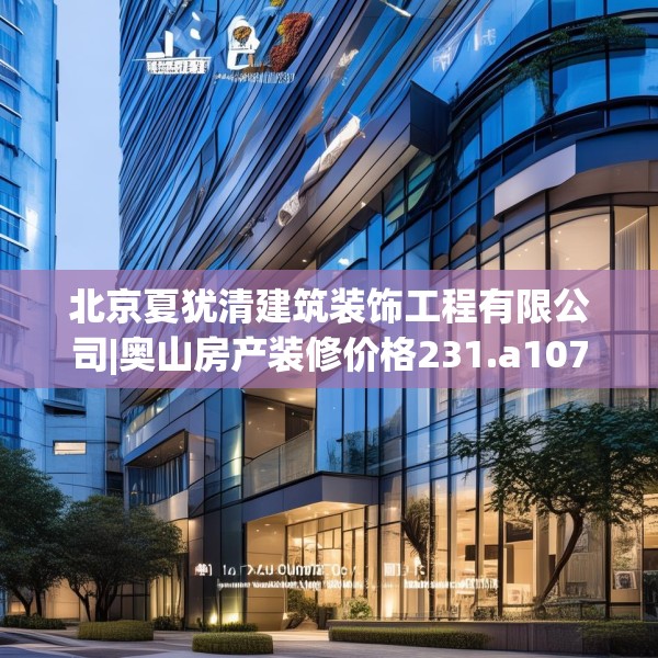 北京夏犹清建筑装饰工程有限公司|奥山房产装修价格231.a107b108c111fgy.118fhsg