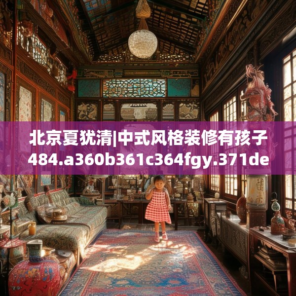 北京夏犹清|中式风格装修有孩子484.a360b361c364fgy.371dewqe