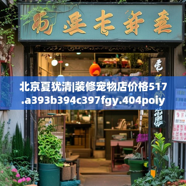 北京夏犹清|装修宠物店价格517.a393b394c397fgy.404poiy