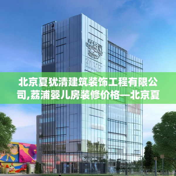 北京夏犹清建筑装饰工程有限公司,荔浦婴儿房装修价格—北京夏犹清建筑装饰工程有限公司397.a273b274c277fgy.284jhhj