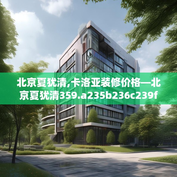 北京夏犹清,卡洛亚装修价格—北京夏犹清359.a235b236c239fgy.246bnbn