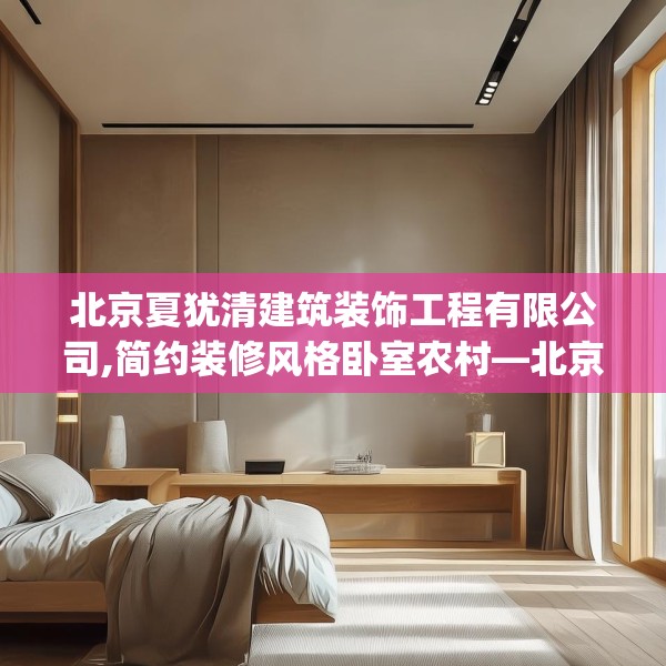北京夏犹清建筑装饰工程有限公司,简约装修风格卧室农村—北京夏犹清建筑装饰工程有限公司283.a159b160c163fgy.170poiy