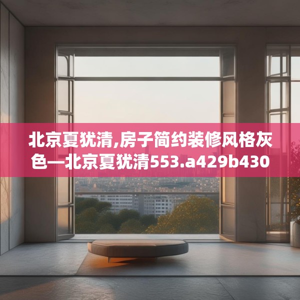 北京夏犹清,房子简约装修风格灰色—北京夏犹清553.a429b430c433fgy.440poiy