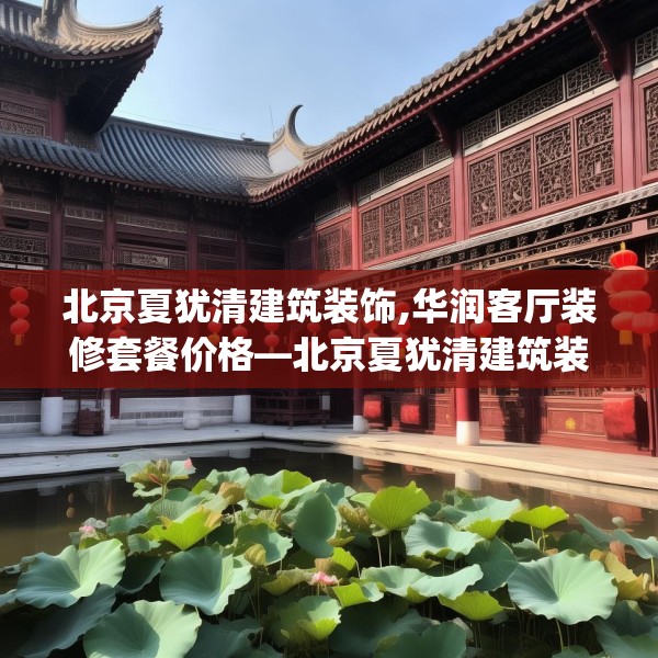 北京夏犹清建筑装饰,华润客厅装修套餐价格—北京夏犹清建筑装饰287.a163b164c167fgy.174bnbn