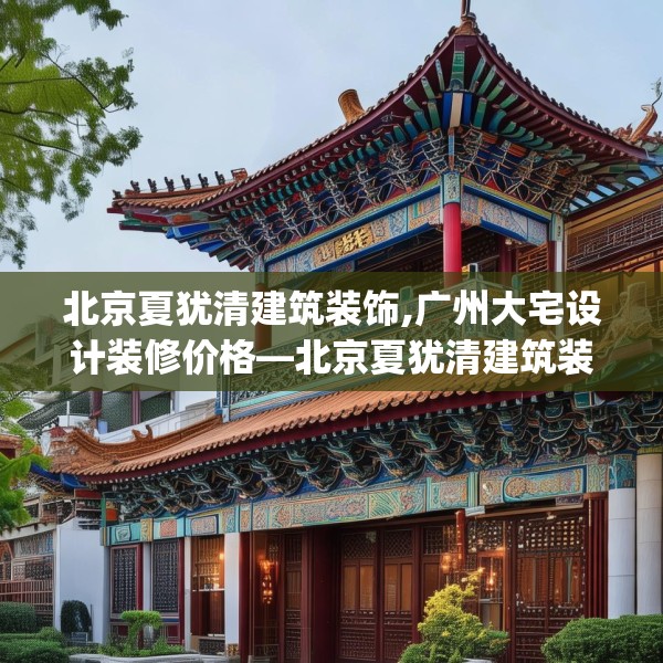 北京夏犹清建筑装饰,广州大宅设计装修价格—北京夏犹清建筑装饰200.a76b77c80fgy.8776680